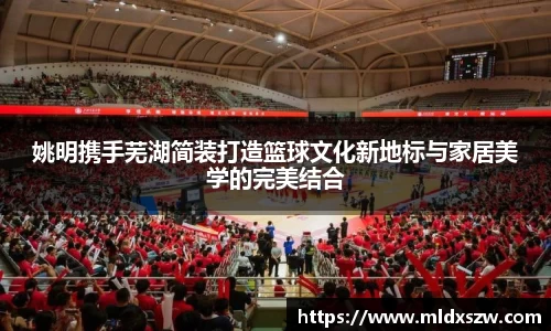 姚明携手芜湖简装打造篮球文化新地标与家居美学的完美结合