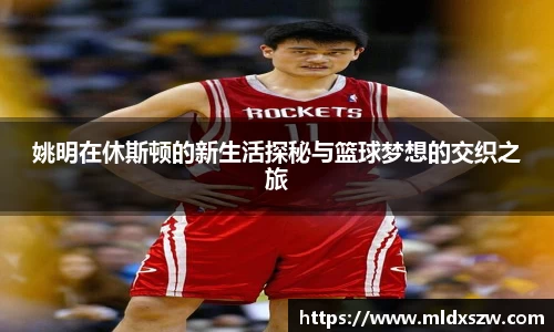 姚明在休斯顿的新生活探秘与篮球梦想的交织之旅