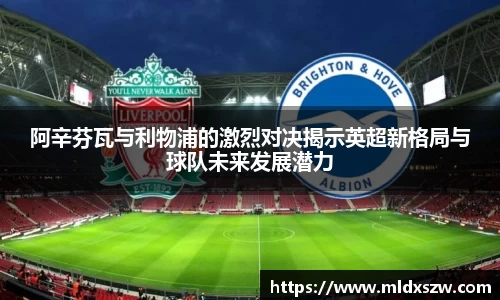 阿辛芬瓦与利物浦的激烈对决揭示英超新格局与球队未来发展潜力