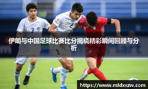 伊朗与中国足球比赛比分揭晓精彩瞬间回顾与分析