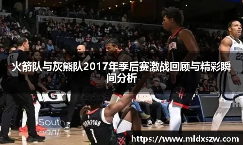 火箭队与灰熊队2017年季后赛激战回顾与精彩瞬间分析