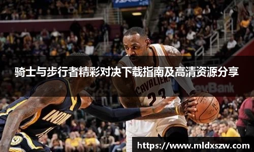 骑士与步行者精彩对决下载指南及高清资源分享