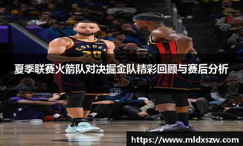 夏季联赛火箭队对决掘金队精彩回顾与赛后分析