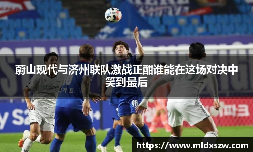 蔚山现代与济州联队激战正酣谁能在这场对决中笑到最后