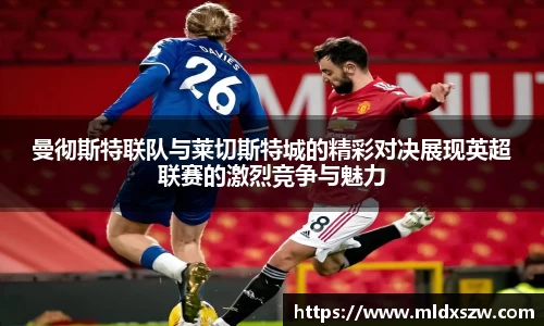 曼彻斯特联队与莱切斯特城的精彩对决展现英超联赛的激烈竞争与魅力