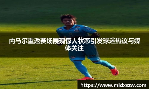 内马尔重返赛场展现惊人状态引发球迷热议与媒体关注