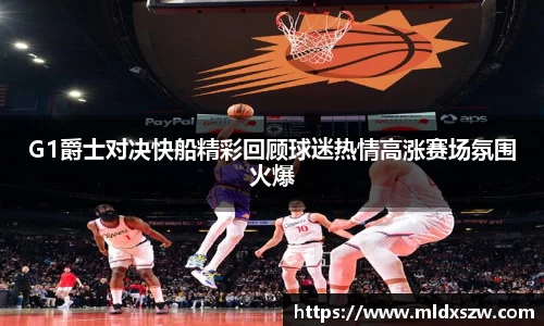 G1爵士对决快船精彩回顾球迷热情高涨赛场氛围火爆