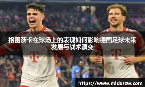 格雷茨卡在球场上的表现如何影响德国足球未来发展与战术演变