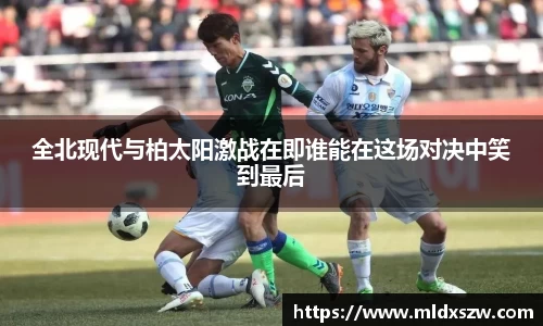 全北现代与柏太阳激战在即谁能在这场对决中笑到最后